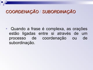 COORDENAÇÃO  /  SUBORDINAÇÃO    Quando a frase é complexa, as orações estão ligadas entre si através de um processo de coordenação ou de subordinação. 