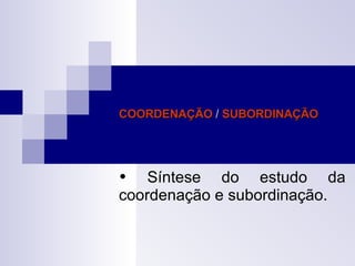 COORDENAÇÃO  /  SUBORDINAÇÃO    Síntese do estudo da coordenação e subordinação. 