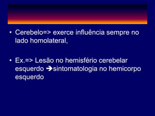 • Cerebelo=> exerce influência sempre no
lado homolateral,
• Ex.=> Lesão no hemisfério cerebelar
esquerdo sintomatologia no hemicorpo
esquerdo
 