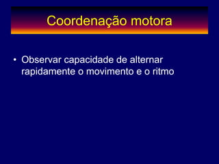 Coordenação motora
• Observar capacidade de alternar
rapidamente o movimento e o ritmo
 