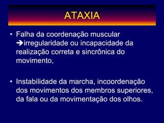 ATAXIA
• Falha da coordenação muscular
irregularidade ou incapacidade da
realização correta e sincrônica do
movimento,
• Instabilidade da marcha, incoordenação
dos movimentos dos membros superiores,
da fala ou da movimentação dos olhos.
 