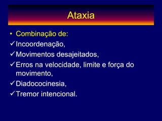 Ataxia
• Combinação de:
Incoordenação,
Movimentos desajeitados,
Erros na velocidade, limite e força do
movimento,
Diadococinesia,
Tremor intencional.
 