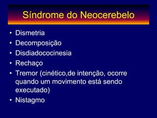 Síndrome do Neocerebelo
• Dismetria
• Decomposição
• Disdiadococinesia
• Rechaço
• Tremor (cinético,de intenção, ocorre
quando um movimento está sendo
executado)
• Nistagmo
 