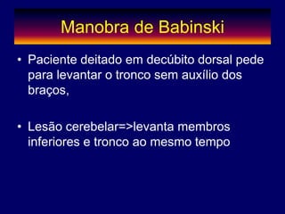 Manobra de Babinski
• Paciente deitado em decúbito dorsal pede
para levantar o tronco sem auxílio dos
braços,
• Lesão cerebelar=>levanta membros
inferiores e tronco ao mesmo tempo
 
