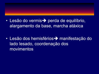 • Lesão do vermis perda de equilíbrio,
alargamento da base, marcha atáxica
• Lesão dos hemisférios manifestação do
lado lesado, coordenação dos
movimentos
 