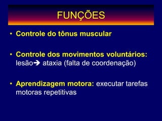 FUNÇÕES
• Controle do tônus muscular
• Controle dos movimentos voluntários:
lesão ataxia (falta de coordenação)
• Aprendizagem motora: executar tarefas
motoras repetitivas
 