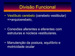 Divisão Funcional
• Vestíbulo cerebelo (cerebelo vestibular)
=>arquicerebelo,
• Conexões aferentes e eferentes com
estruturas e núcleos vestibulares.
• Manutenção da postura, equilíbrio e
motricidade ocular
 
