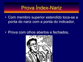 Prova Índex-Nariz
• Com membro superior estendido toca-se a
ponta do nariz com a ponta do indicador,
• Prova com olhos abertos e fechados,
 