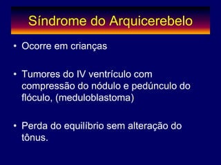 Síndrome do Arquicerebelo
• Ocorre em crianças
• Tumores do IV ventrículo com
compressão do nódulo e pedúnculo do
flóculo, (meduloblastoma)
• Perda do equilíbrio sem alteração do
tônus.
 