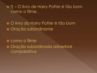  f) – O livro de Harry Potter é tão bom
como o filme.
 O livro do Harry Potter é tão bom
 Oração subordinante
 como o filme
 Oração subordinada adverbial
comparativa
 