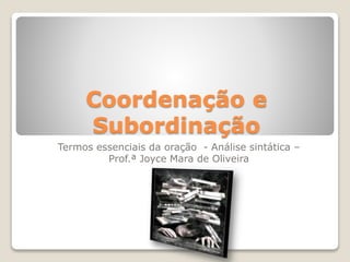 Coordenação e
Subordinação
Termos essenciais da oração - Análise sintática –
Prof.ª Joyce Mara de Oliveira
 