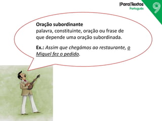 Oração subordinante
palavra, constituinte, oração ou frase de
que depende uma oração subordinada.
Ex.: Assim que chegámos ao restaurante, o
Miguel fez o pedido.
 