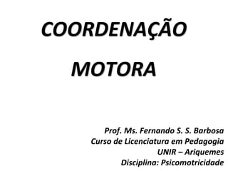 COORDENAÇÃO
MOTORA
Prof. Ms. Fernando S. S. Barbosa
Curso de Licenciatura em Pedagogia
UNIR – Ariquemes
Disciplina: Psicomotricidade
 
