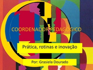 COORDENADOR PEDAGÓGICO
Prática, rotinas e inovação
Por: Grasiela Dourado

 