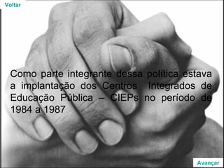Como parte integrante dessa política estava a implantação dos Centros  Integrados de Educação Pública – CIEPs no período de 1984 a 1987 Voltar Avançar 