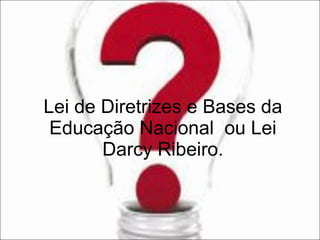 Lei de Diretrizes e Bases da Educação Nacional  ou Lei Darcy Ribeiro. 
