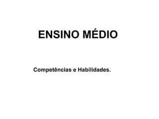 ENSINO MÉDIO
Competências e Habilidades.
 