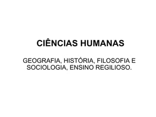 CIÊNCIAS HUMANAS
GEOGRAFIA, HISTÓRIA, FILOSOFIA E
SOCIOLOGIA, ENSINO REGILIOSO.
 