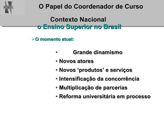 Contexto Nacional  o Ensino Superior no Brasil O momento atual: Grande dinamismo  Novos atores  Novos ‘produtos’ e serviços Intensificação da concorrência Multiplicação de parcerias Reforma universitária em processo 