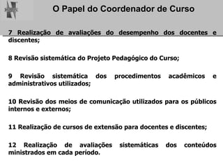 7 Realização de avaliações do desempenho dos docentes e discentes; 8 Revisão sistemática do Projeto Pedagógico do Curso; 9 Revisão sistemática dos procedimentos acadêmicos e administrativos utilizados; 10 Revisão dos meios de comunicação utilizados para os públicos internos e externos; 11 Realização de cursos de extensão para docentes e discentes; 12 Realização de avaliações sistemáticas dos conteúdos ministrados em cada período. 