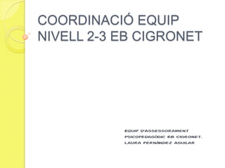 COORDINACIÓ EQUIP
NIVELL 2-3 EB CIGRONET




           Equip d’Assessorament
           Psicopedagògic EB Cigronet.
           Laura Fernández Aguilar
 