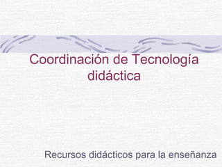 Coordinación de Tecnología
didáctica
Recursos didácticos para la enseñanza
 