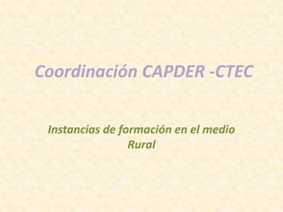Coordinación CAPDER -CTEC
Instancias de formación en el medio
Rural
 