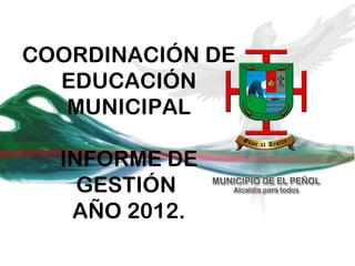 COORDINACIÓN DE
  EDUCACIÓN
   MUNICIPAL

  INFORME DE
    GESTIÓN
   AÑO 2012.
 