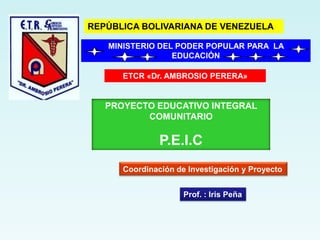 REPÚBLICA BOLIVARIANA DE VENEZUELA MINISTERIO DEL PODER POPULAR PARA  LA EDUCACIÓN ETCR «Dr. AMBROSIO PERERA» PROYECTO EDUCATIVO INTEGRAL  COMUNITARIO P.E.I.C Coordinación de Investigación y Proyecto Prof. : Iris Peña 