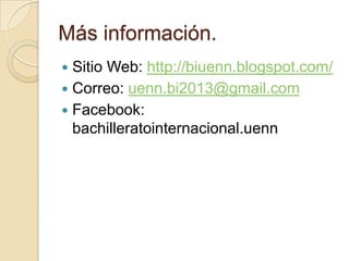 Más información.
 Sitio Web: http://biuenn.blogspot.com/
 Correo: uenn.bi2013@gmail.com
 Facebook:
bachilleratointernacional.uenn
 