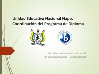 Unidad Educativa Nacional Napo.
Coordinación del Programa de Diploma
MSc. Germán Robles – Coordinador IB
Dr. Olga Chariguaman – Coordinadora IB
 