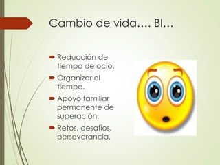 Cambio de vida…. BI…
 Reducción de
tiempo de ocio.
 Organizar el
tiempo.
 Apoyo familiar
permanente de
superación.
 Retos, desafíos,
perseverancia.
 