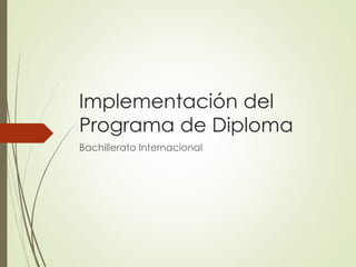 Implementación del
Programa de Diploma
Bachillerato Internacional
 