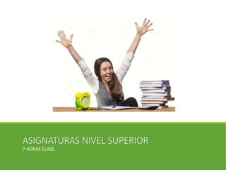 ASIGNATURAS NIVEL SUPERIOR
7 HORAS CLASE.
 