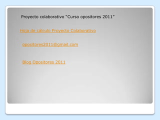 Proyecto colaborativo “Curso opositores 2011”


Hoja de cálculo Proyecto Colaborativo


 opositores2011@gmail.com



 Blog Opositores 2011
 