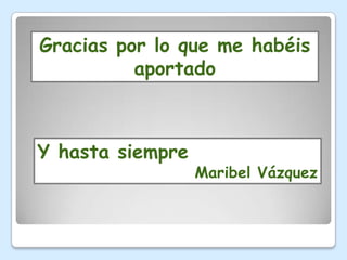 Gracias por lo que me habéis
          aportado



Y hasta siempre
                  Maribel Vázquez
 