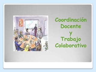 Coordinación
  Docente
     y
  Trabajo
Colaborativo
 
