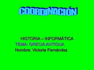 HISTORIA – INFORMÁTICA TEMA: GRECIA ANTIGUA Nombre: Victoria Fernández COORDINACIÓN  