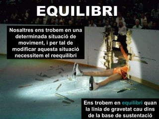 EQUILIBRI Nosaltres ens trobem en una determinada situació de moviment, i per tal de modificar aquesta situació necessitem el reequilibri Ens trobem en  equilibri  quan la línia de gravetat cau dins de la base de sustentació 