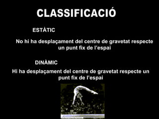 CLASSIFICACIÓ  ESTÀTIC DINÀMIC No hi ha desplaçament del centre de gravetat respecte un punt fix de l’espai Hi ha desplaçament del centre de gravetat respecte un punt fix de l’espai 