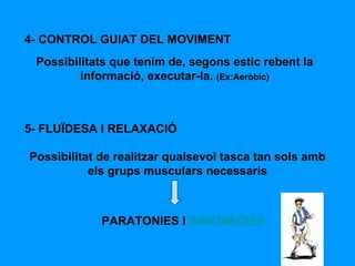 4- CONTROL GUIAT DEL MOVIMENT Possibilitats que tenim de, segons estic rebent la informació, executar-la.  (Ex:Aeròbic) 5- FLUÏDESA I RELAXACIÓ Possibilitat de realitzar qualsevol tasca tan sols amb els grups musculars necessaris PARATONIES I  SINCINÈCIES 