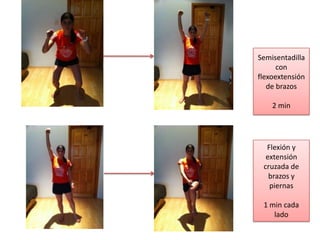 Semisentadilla
con
flexoextensión
de brazos
2 min
Flexión y
extensión
cruzada de
brazos y
piernas
1 min cada
lado
 