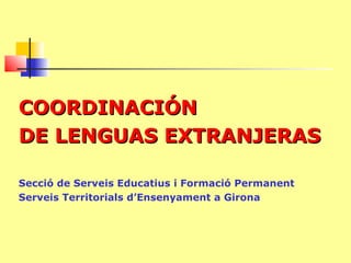 COORDINACIÓN
DE LENGUAS EXTRANJERAS

Secció de Serveis Educatius i Formació Permanent
Serveis Territorials d’Ensenyament a Girona
 