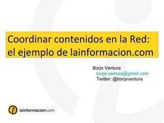 Borja Ventura [email_address] Twitter: @borjaventura Coordinar contenidos en la Red: el ejemplo de lainformacion.com 