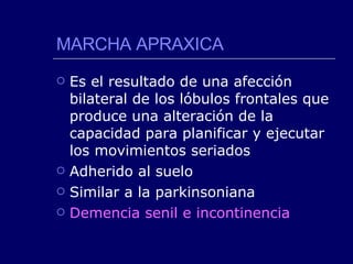 MARCHA APRAXICA Es el resultado de una afección bilateral de los lóbulos frontales que produce una alteración de la capacidad para planificar y ejecutar los movimientos seriados Adherido al suelo Similar a la parkinsoniana Demencia senil e incontinencia 