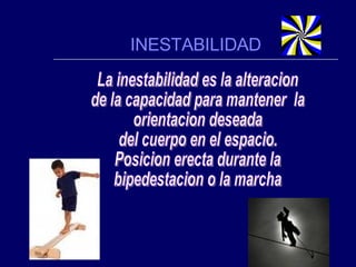 INESTABILIDAD La inestabilidad es la alteracion  de la capacidad para mantener  la  orientacion deseada  del cuerpo en el espacio. Posicion erecta durante la  bipedestacion o la marcha 