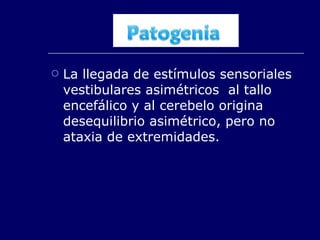 La llegada de estímulos sensoriales vestibulares asimétricos  al tallo encefálico y al cerebelo origina desequilibrio asimétrico, pero no ataxia de extremidades. 