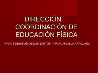 DIRECCIÓN
COORDINACIÓN DE
EDUCACIÓN FÍSICA
PROF. SEBASTIAN DE LOS SANTOS – PROF. MAGELA ARRILLAGA

 
