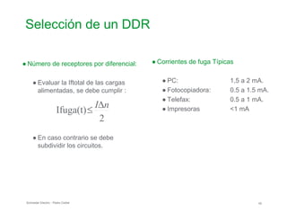 Selección de un DDR

● Número de receptores por diferencial:
● Evaluar la Iftotal de las cargas
alimentadas, se debe cumplir :
≤
IΔn
Ifuga(t)
2
● En caso contrario se debe

subdividir los circuitos.

● Corrientes de fuga Típicas

● PC: 1,5 a 2 mA.
● Fotocopiadora: 0.5 a 1.5 mA.
● Telefax: 0.5 a 1 mA.
● Impresoras <1 mA
Schneider Electric - Pedro Cediel 45
 