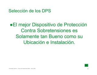 Selección de los DPS
●El mejor Dispositivo de Protección

Contra Sobretensiones es

Solamente tan Bueno como su

Ubicación e Instalación.

Schneider Electric - Forum de Inspectores Retie – Abril 2009 63
 